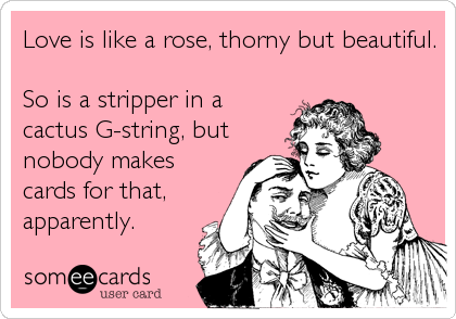 Love is like a rose, thorny but beautiful.

So is a stripper in a
cactus G-string, but
nobody makes
cards for that,
apparently.