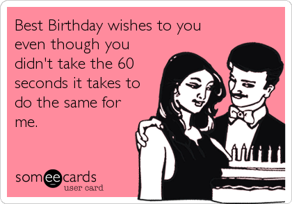 Best Birthday wishes to you
even though you
didn't take the 60
seconds it takes to
do the same for
me.