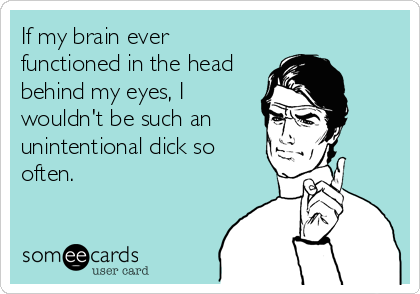 If my brain ever
functioned in the head
behind my eyes, I
wouldn't be such an
unintentional dick so
often.