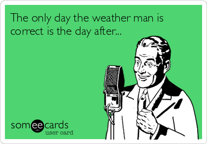 The only day the weather man is
correct is the day after...