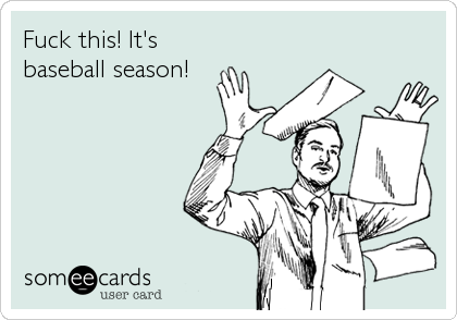 Fuck this! It's
baseball season!