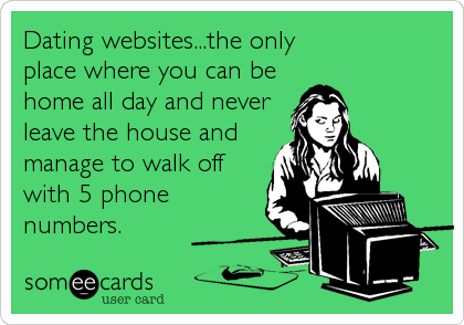 Dating websites...the only 
place where you can be 
home all day and never
leave the house and
manage to walk off
with 5 phone
numbers.