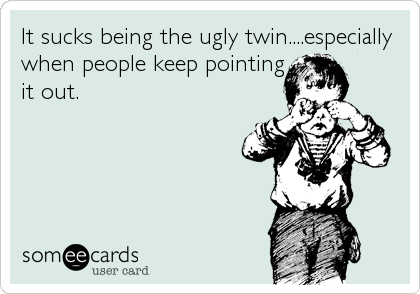 It sucks being the ugly twin....especially
when people keep pointing
it out.