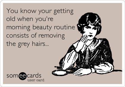 You know your getting
old when you're
morning beauty routine
consists of removing
the grey hairs...