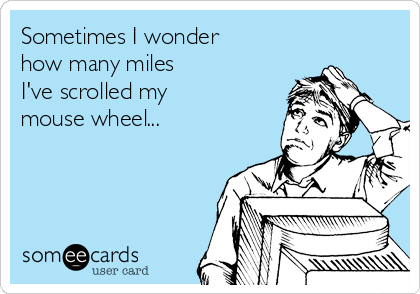 Sometimes I wonder 
how many miles
I've scrolled my 
mouse wheel...