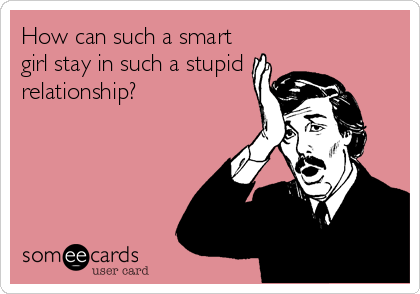 How can such a smart 
girl stay in such a stupid
relationship?