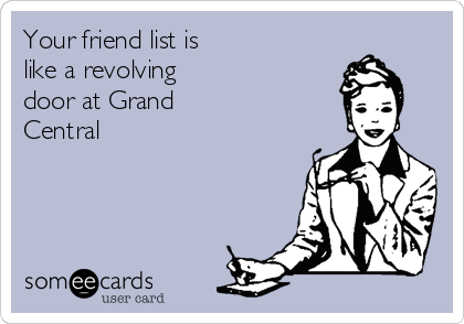 Your friend list is
like a revolving
door at Grand
Central