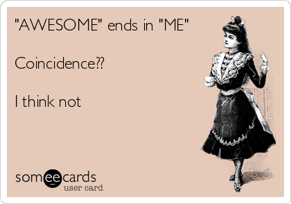 "AWESOME" ends in "ME"

Coincidence??

I think not