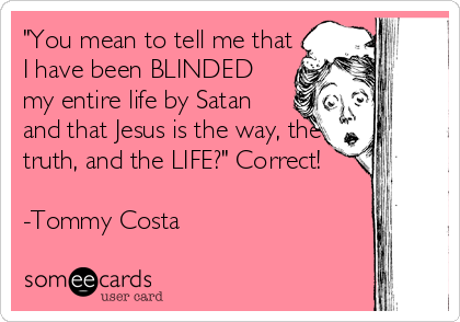 "You mean to tell me that
I have been BLINDED
my entire life by Satan
and that Jesus is the way, the
truth, and the LIFE?" Correct! 
%