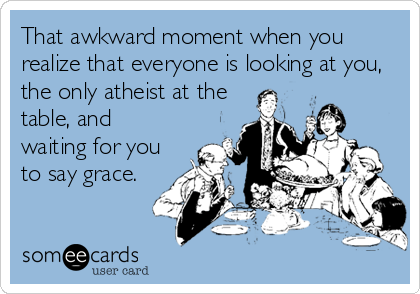That awkward moment when you
realize that everyone is looking at you,
the only atheist at the
table, and
waiting for you
to say grace.