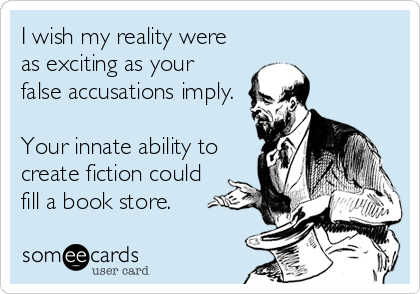 I wish my reality were
as exciting as your
false accusations imply.

Your innate ability to
create fiction could
fill a book store.