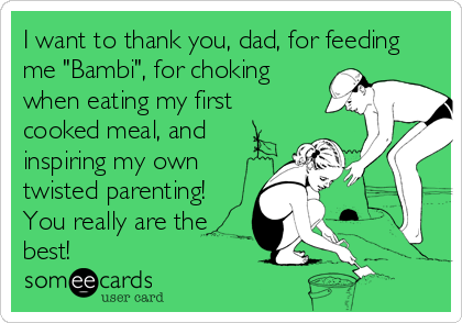 I want to thank you, dad, for feeding
me "Bambi", for choking
when eating my first
cooked meal, and
inspiring my own
twisted parenting!
You really are the
best!