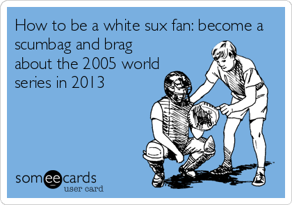 How to be a white sux fan: become a
scumbag and brag
about the 2005 world
series in 2013