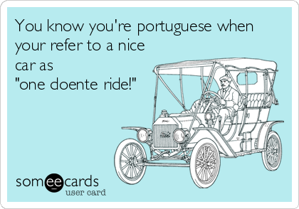 You know you're portuguese when
your refer to a nice
car as 
"one doente ride!"