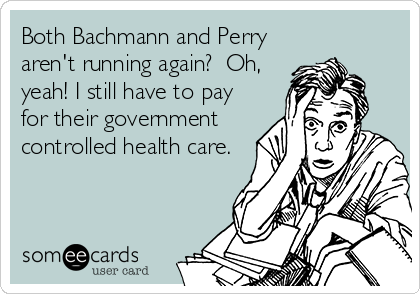 Both Bachmann and Perry
aren't running again?  Oh,
yeah! I still have to pay
for their government
controlled health care.