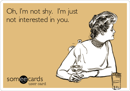 Oh, I’m not shy.  I’m just
not interested in you.