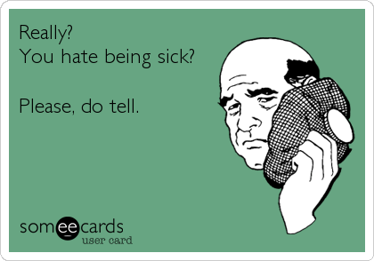 Really? 
You hate being sick? 

Please, do tell.