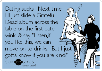 Dating sucks.  Next time,
I'll just slide a Grateful
Dead album across the
table on the first date,
wink, & say "Listen,if
you like this%2
