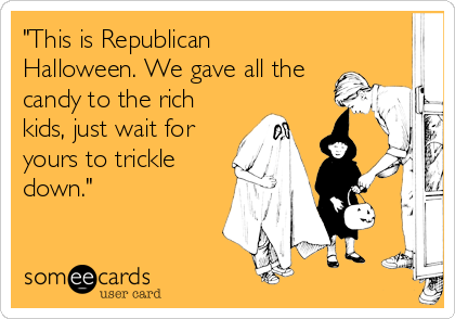 "This is Republican
Halloween. We gave all the
candy to the rich
kids, just wait for
yours to trickle
down."