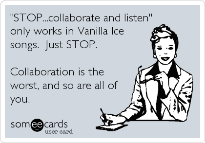 "STOP...collaborate and listen"
only works in Vanilla Ice
songs.  Just STOP.

Collaboration is the
worst, and so are all of
you.