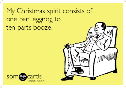 My Christmas spirit consists of 
one part eggnog to 
ten parts booze.