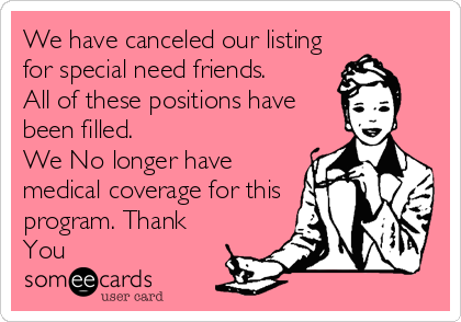 We have canceled our listing
for special need friends.
All of these positions have
been filled.
We No longer have
medical coverage for this
program. Thank
You