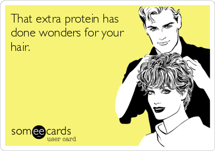 That extra protein has
done wonders for your
hair.