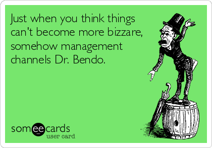 Just when you think things
can't become more bizzare,
somehow management
channels Dr. Bendo.