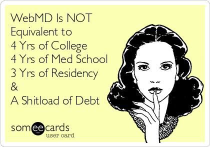 WebMD Is NOT
Equivalent to 
4 Yrs of College 
4 Yrs of Med School
3 Yrs of Residency 
& 
A Shitload of Debt