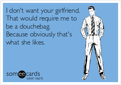 I don't want your girlfriend.
That would require me to
be a douchebag.    
Because obviously that's
what she likes.