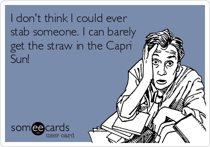 I don't think I could ever
stab someone. I can barely
get the straw in the Capri
Sun!