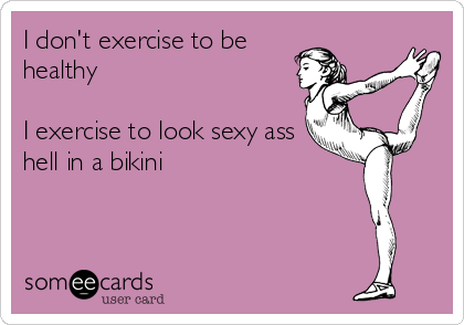 I don't exercise to be
healthy

I exercise to look sexy ass
hell in a bikini