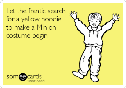 Let the frantic search
for a yellow hoodie
to make a Minion
costume begin!