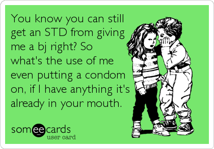 You know you can still
get an STD from giving
me a bj right? So
what's the use of me
even putting a condom
on, if I have anything it's<b