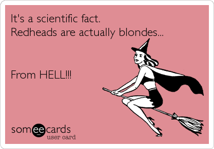 It's a scientific fact.
Redheads are actually blondes...


From HELL!!!