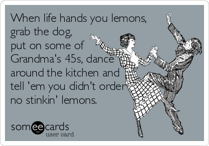 When life hands you lemons, 
grab the dog,
put on some of 
Grandma's 45s, dance
around the kitchen and
tell 'em you didn't order
no stinkin' lemons.