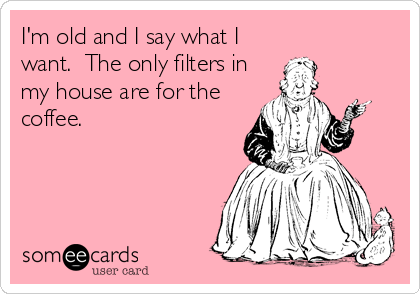 I'm old and I say what I
want.  The only filters in
my house are for the
coffee.