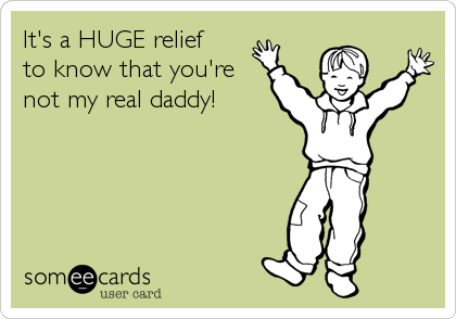 It's a HUGE relief 
to know that you're
not my real daddy!