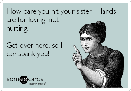 How dare you hit your sister.  Hands
are for loving, not
hurting.  

Get over here, so I
can spank you!