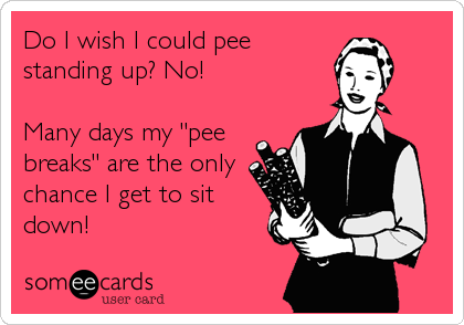Do I wish I could pee
standing up? No! 

Many days my "pee
breaks" are the only
chance I get to sit
down!
