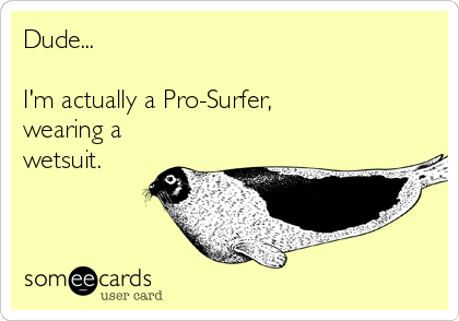Dude...

I'm actually a Pro-Surfer,
wearing a
wetsuit.