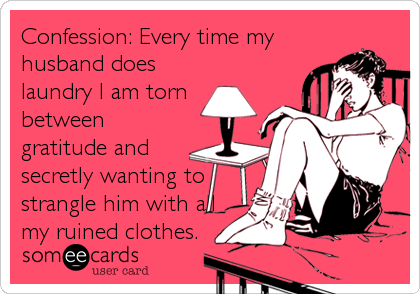 Confession: Every time my
husband does
laundry I am torn
between
gratitude and
secretly wanting to
strangle him with all
my ruined clothes.