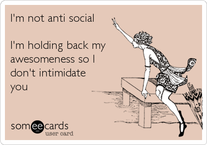 I'm not anti social

I'm holding back my 
awesomeness so I
don't intimidate
you