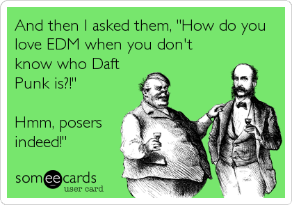 And then I asked them, "How do you
love EDM when you don't
know who Daft
Punk is?!"

Hmm, posers
indeed!"