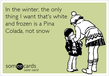 In the winter, the only
thing I want that's white
and frozen is a Pina
Colada, not snow