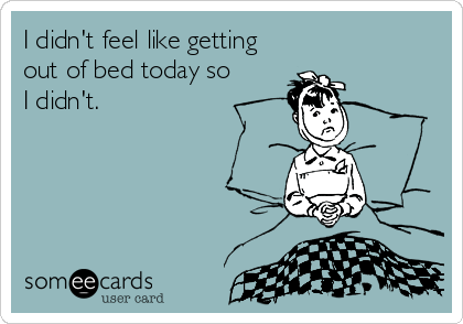 I didn't feel like getting
out of bed today so 
I didn't.