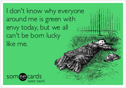 I don't know why everyone
around me is green with
envy today, but we all
can't be born lucky
like me.