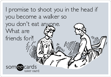 I promise to shoot you in the head if
you become a walker so
you don't eat anyone. 
What are
friends for?!