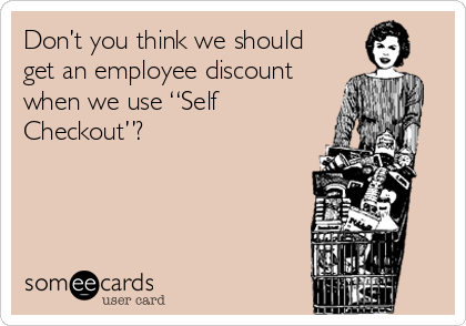 Don’t you think we should
get an employee discount
when we use “Self
Checkout”?