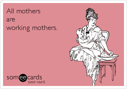 All mothers
are
working mothers.